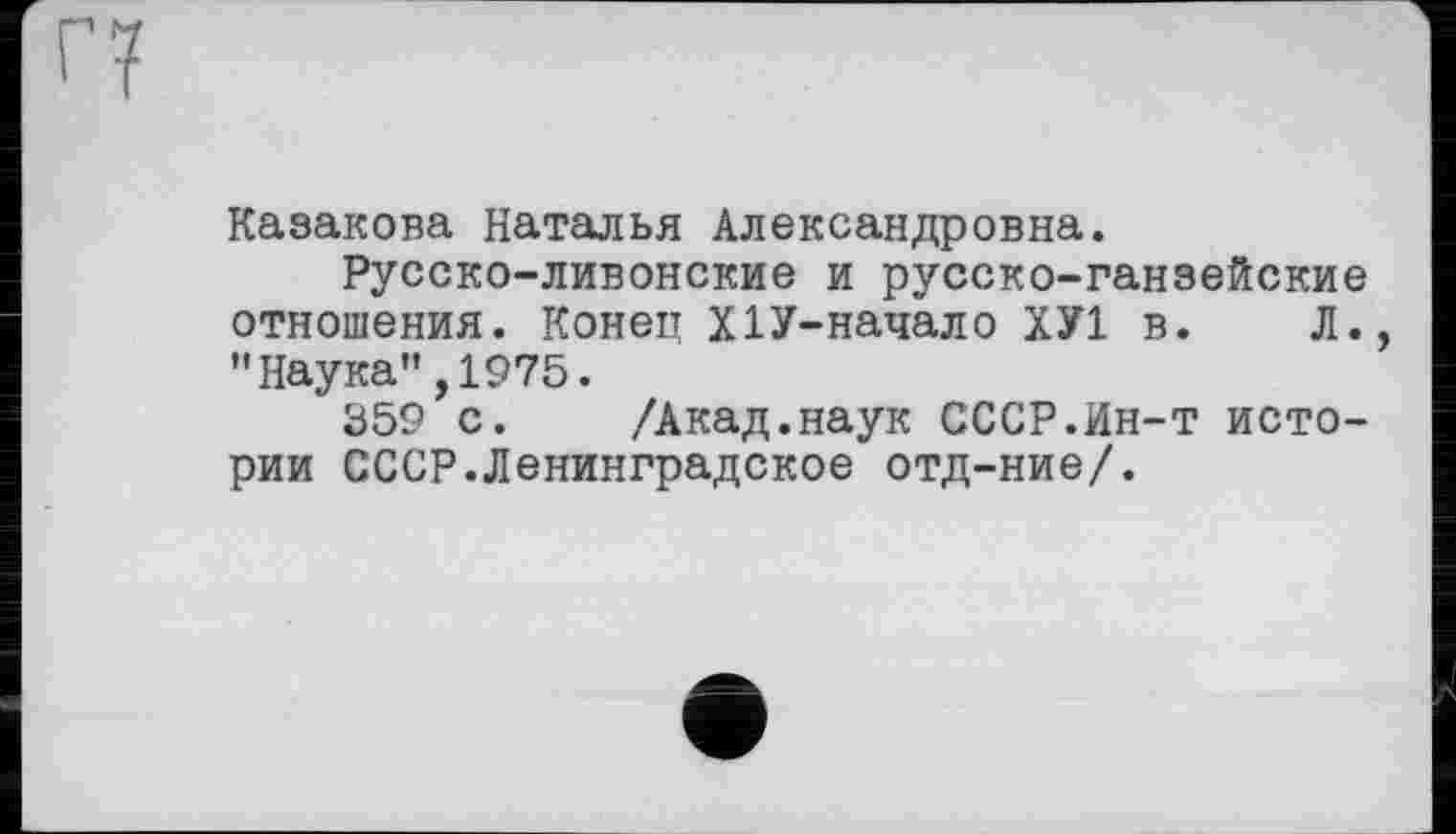 ﻿Казакова Наталья Александровна.
Русско-ливонские и русско-ганзейские отношения. Конец ХІУ-начало ХУ1 в. Л. "Наука”,1975.
359 с. /Акад.наук СССР.Ин-т истории СССР.Ленинградское отд-ние/.